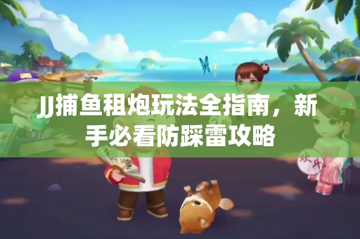 JJ捕鱼租炮玩法全指南，新手必看防踩雷攻略