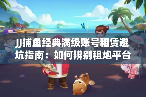 JJ捕鱼经典满级账号租赁避坑指南：如何辨别租炮平台真伪？