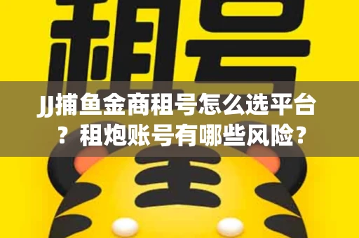 JJ捕鱼金商租号怎么选平台？租炮账号有哪些风险？