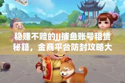 稳赚不赔的JJ捕鱼账号租赁秘籍，金商平台防封攻略大公开
