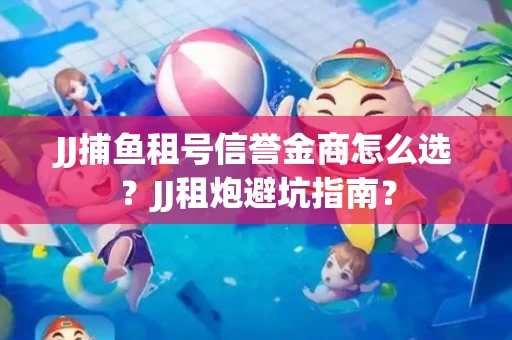 JJ捕鱼租号信誉金商怎么选?JJ租炮避坑指南? JJ捕鱼租号信誉金商怎么选?JJ租炮避坑指南?