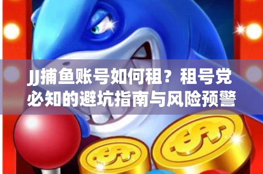 JJ捕鱼账号如何租?租号党必知的避坑指南与风险预警 JJ捕鱼账号如何租?租号党必知的避坑指南与风险预警