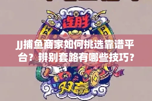 JJ捕鱼商家如何挑选靠谱平台？辨别套路有哪些技巧？