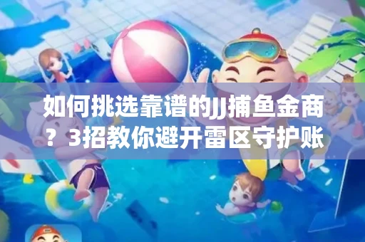 如何挑选靠谱的JJ捕鱼金商？3招教你避开雷区守护账号