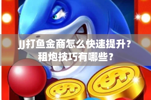 JJ打鱼金商怎么快速提升？租炮技巧有哪些？