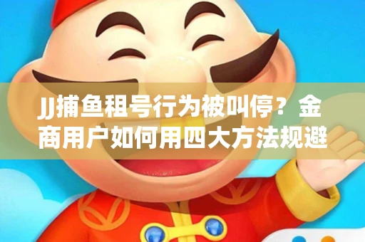 JJ捕鱼租号行为被叫停？金商用户如何用四大方法规避账号风险