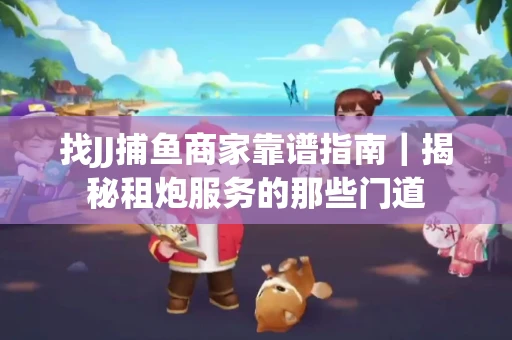 找JJ捕鱼商家靠谱指南｜揭秘租炮服务的那些门道