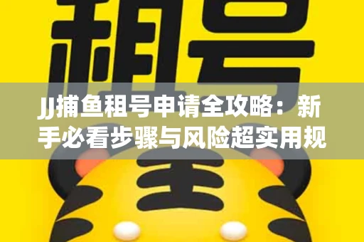 JJ捕鱼租号申请全攻略：新手必看步骤与风险超实用规避技巧