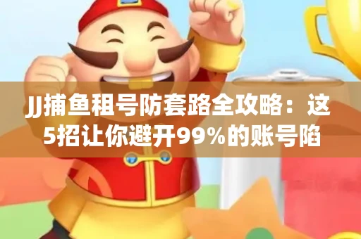 JJ捕鱼租号防套路全攻略：这5招让你避开99%的账号陷阱