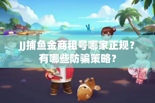 JJ捕鱼金商租号哪家正规？有哪些防骗策略？