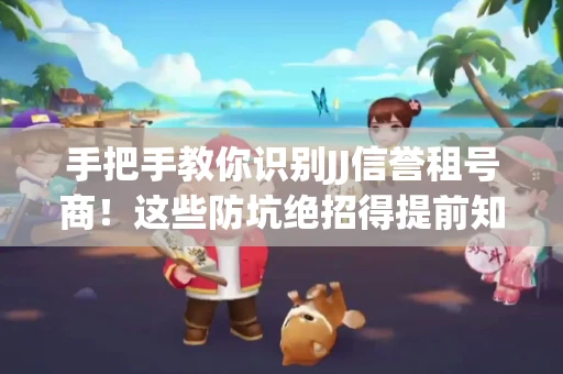 手把手教你识别JJ信誉租号商！这些防坑绝招得提前知道
