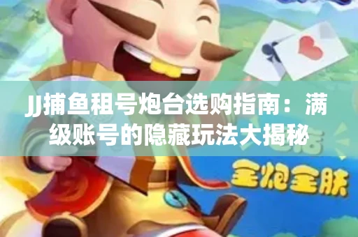 JJ捕鱼租号炮台选购指南：满级账号的隐藏玩法大揭秘