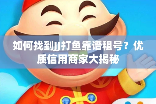 如何找到JJ打鱼靠谱租号？优质信用商家大揭秘