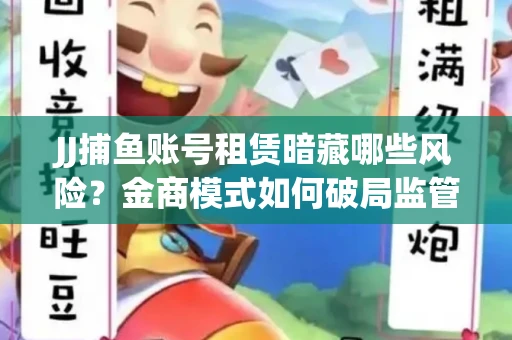 JJ捕鱼账号租赁暗藏哪些风险？金商模式如何破局监管红线