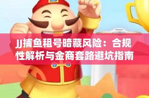 JJ捕鱼租号暗藏风险：合规性解析与金商套路避坑指南