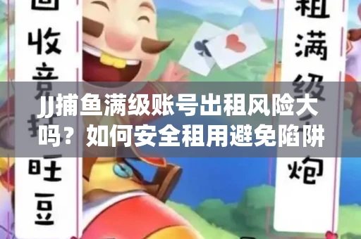 JJ捕鱼满级账号出租风险大吗？如何安全租用避免陷阱？
