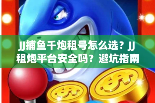 JJ捕鱼千炮租号怎么选？JJ租炮平台安全吗？避坑指南