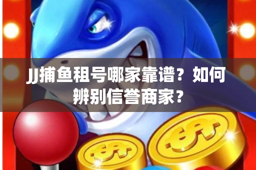 JJ捕鱼租号哪家靠谱？如何辨别信誉商家？