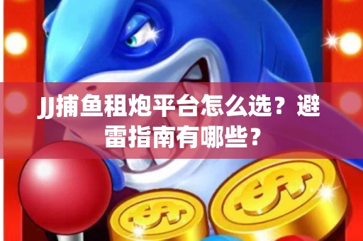 JJ捕鱼租炮平台怎么选？避雷指南有哪些？