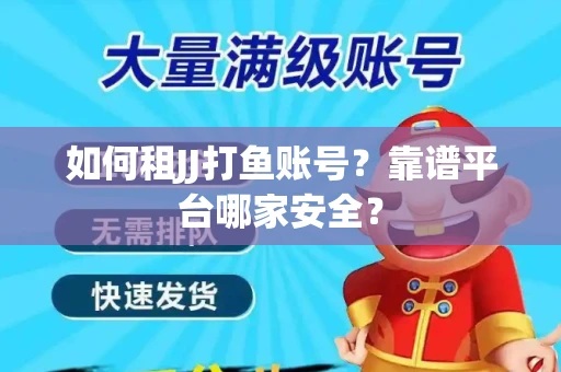如何租JJ打鱼账号？靠谱平台哪家安全？