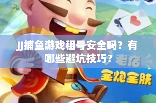 JJ捕鱼游戏租号安全吗？有哪些避坑技巧？