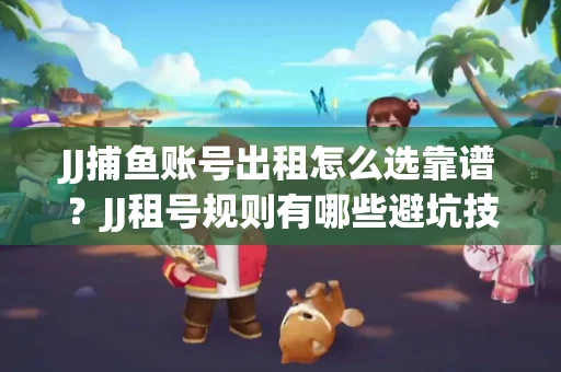 JJ捕鱼账号出租怎么选靠谱？JJ租号规则有哪些避坑技巧？