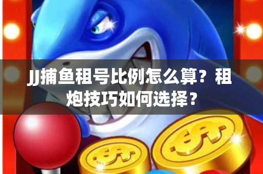 JJ捕鱼租号比例怎么算？租炮技巧如何选择？