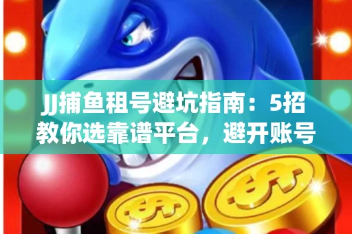 JJ捕鱼租号避坑指南：5招教你选靠谱平台，避开账号冻结雷区