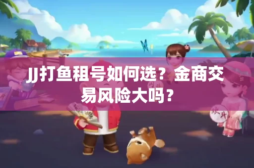 JJ打鱼租号如何选？金商交易风险大吗？