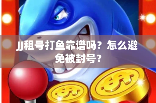 JJ租号打鱼靠谱吗？怎么避免被封号？