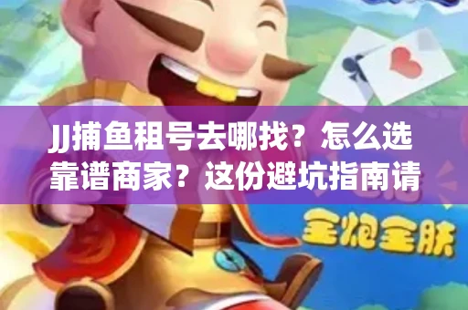 JJ捕鱼租号去哪找?怎么选靠谱商家?这份避坑指南请收好 JJ捕鱼租号去哪找?怎么选靠谱商家?这份避坑指南请收好