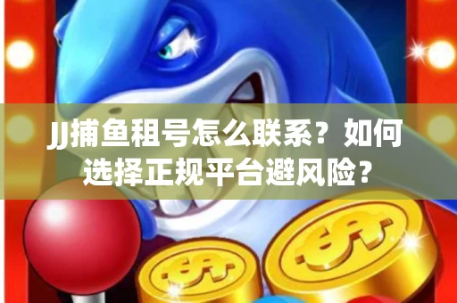 JJ捕鱼租号怎么联系？如何选择正规平台避风险？