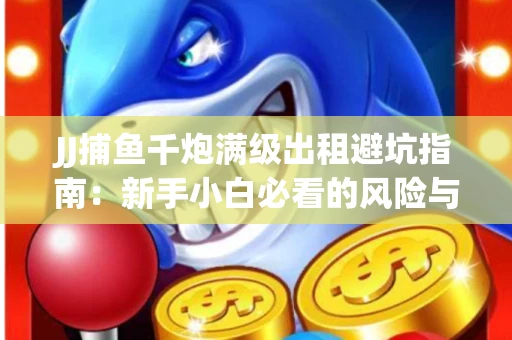 JJ捕鱼千炮满级出租避坑指南：新手小白必看的风险与选择技巧