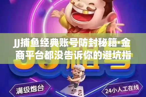 JJ捕鱼经典账号防封秘籍·金商平台都没告诉你的避坑指南