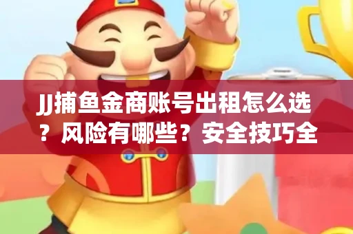 JJ捕鱼金商账号出租怎么选？风险有哪些？安全技巧全解析
