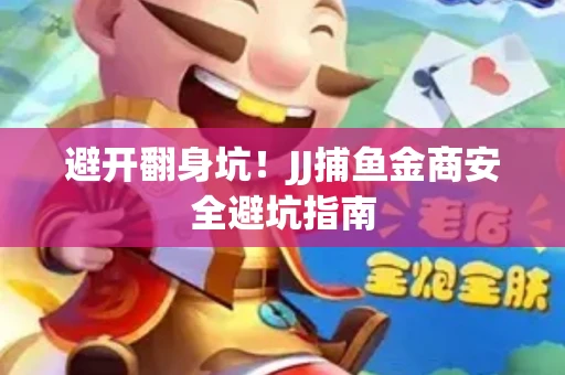 避开翻身坑！JJ捕鱼金商安全避坑指南